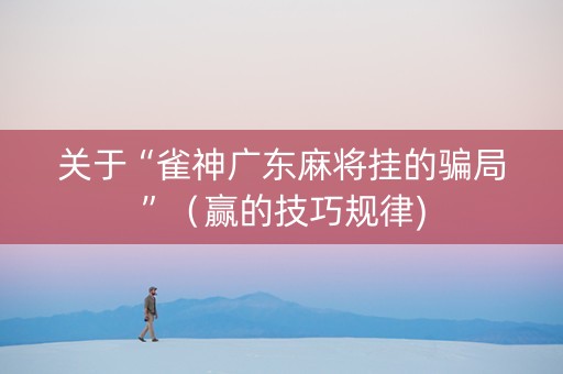 关于“雀神广东麻将挂的骗局”（赢的技巧规律)
