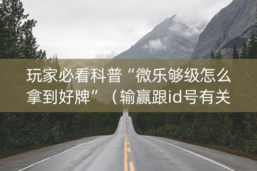 玩家必看科普“微乐够级怎么拿到好牌”（输赢跟id号有关系吗)