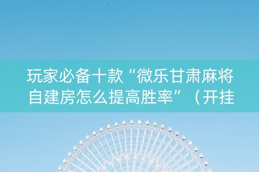 玩家必备十款“微乐甘肃麻将自建房怎么提高胜率”（开挂辅助脚本)