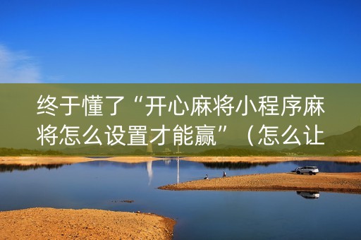 终于懂了“开心麻将小程序麻将怎么设置才能赢”（怎么让系统给自己好牌)