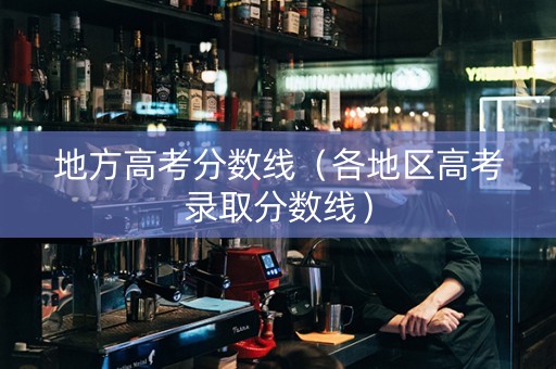 地方高考分数线（各地区高考录取分数线）