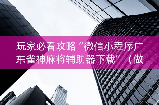 玩家必看攻略“微信小程序广东雀神麻将辅助器下载”（做弊器软件下载)