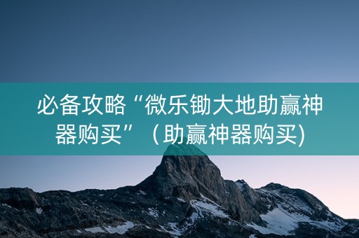必备攻略“微乐锄大地助赢神器购买”（助赢神器购买)