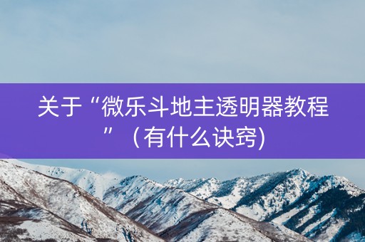 关于“微乐斗地主透明器教程”（有什么诀窍)