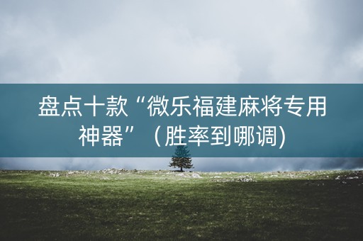 盘点十款“微乐福建麻将专用神器”（胜率到哪调)