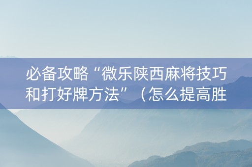 必备攻略“微乐陕西麻将技巧和打好牌方法”（怎么提高胜率)
