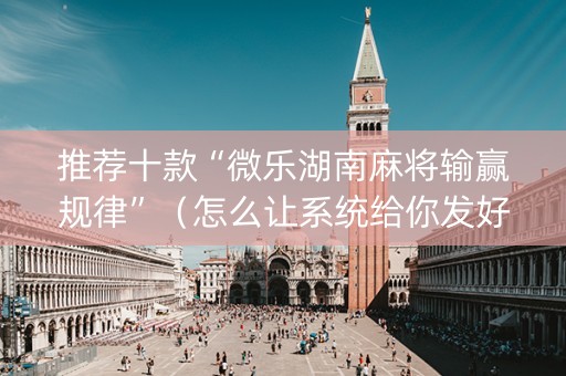 推荐十款“微乐湖南麻将输赢规律”（怎么让系统给你发好牌)