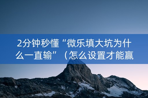 2分钟秒懂“微乐填大坑为什么一直输”（怎么设置才能赢)
