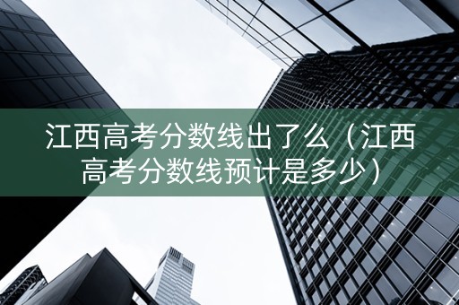 江西高考分数线出了么（江西高考分数线预计是多少）