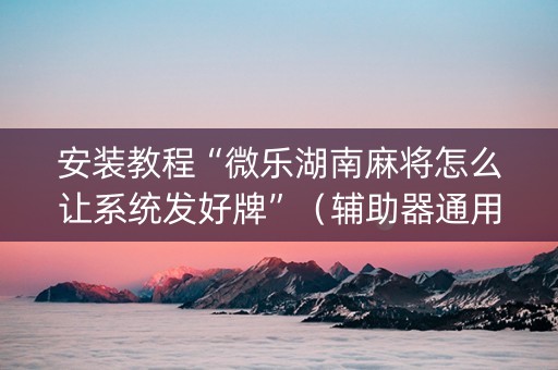 安装教程“微乐湖南麻将怎么让系统发好牌”（辅助器通用版)