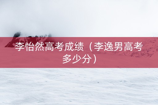 李怡然高考成绩（李逸男高考多少分）