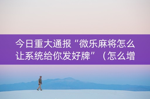 今日重大通报“微乐麻将怎么让系统给你发好牌”（怎么增加胜率)