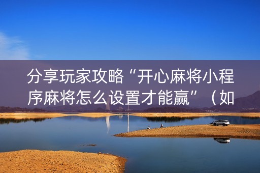 分享玩家攻略“开心麻将小程序麻将怎么设置才能赢”（如何让系统发好牌)