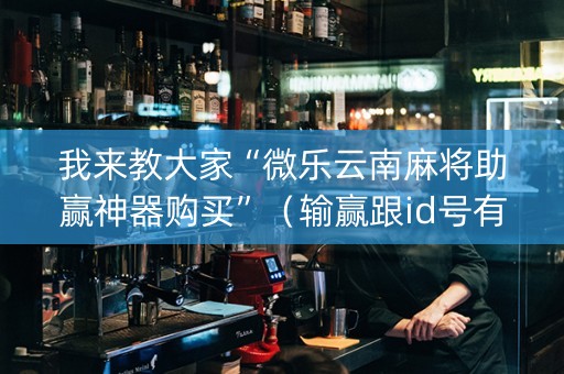 我来教大家“微乐云南麻将助赢神器购买”（输赢跟id号有关系吗)