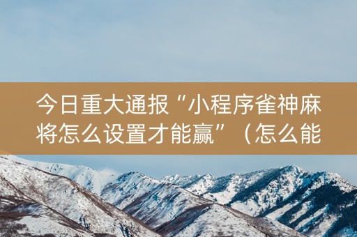 今日重大通报“小程序雀神麻将怎么设置才能赢”（怎么能得到好牌)