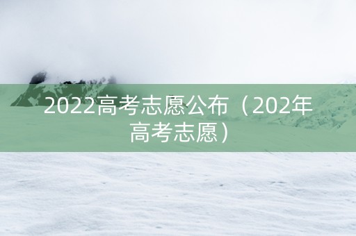 2022高考志愿公布（202年高考志愿）