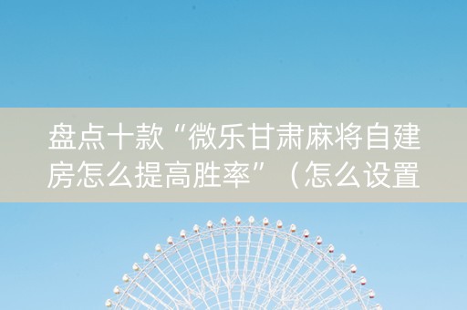 盘点十款“微乐甘肃麻将自建房怎么提高胜率”（怎么设置能有好牌)