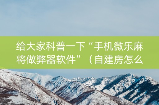 给大家科普一下“手机微乐麻将做弊器软件”（自建房怎么赢)