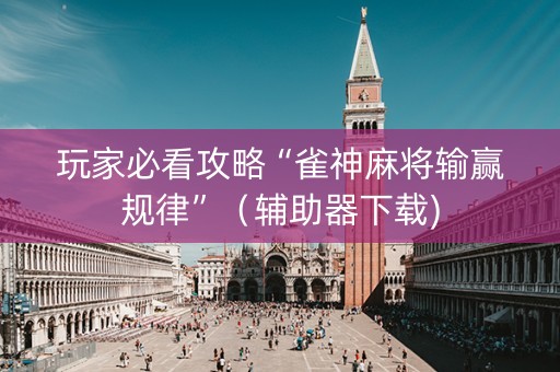 玩家必看攻略“雀神麻将输赢规律”（辅助器下载)