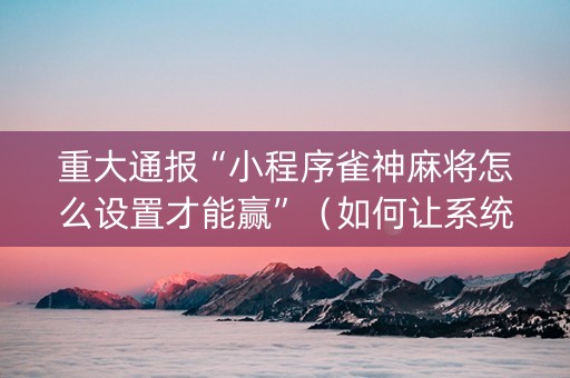 重大通报“小程序雀神麻将怎么设置才能赢”（如何让系统发好牌)