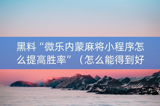 黑料“微乐内蒙麻将小程序怎么提高胜率”（怎么能得到好牌)
