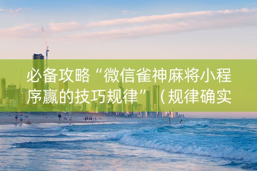 必备攻略“微信雀神麻将小程序赢的技巧规律”（规律确实有挂)