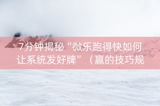 7分钟揭秘“微乐跑得快如何让系统发好牌”（赢的技巧规律)