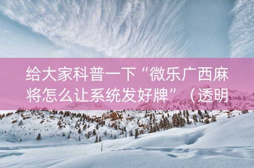 给大家科普一下“微乐广西麻将怎么让系统发好牌”（透明挂辅助器)
