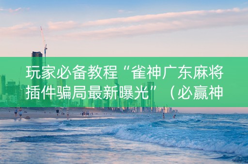 玩家必备教程“雀神广东麻将插件骗局最新曝光”（必赢神器免费安装)