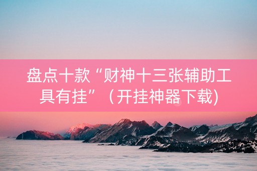 盘点十款“财神十三张辅助工具有挂”（开挂神器下载)