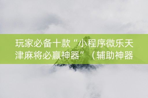 玩家必备十款“小程序微乐天津麻将必赢神器”（辅助神器免费)