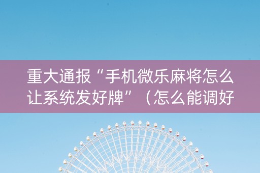 重大通报“手机微乐麻将怎么让系统发好牌”（怎么能调好牌)