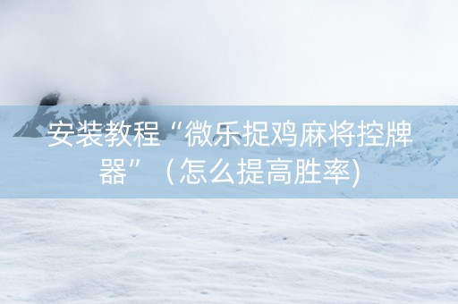 安装教程“微乐捉鸡麻将控牌器”（怎么提高胜率)