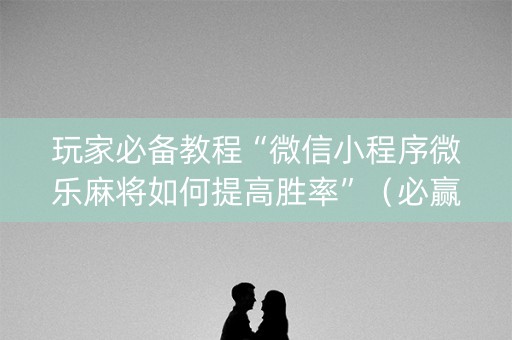 玩家必备教程“微信小程序微乐麻将如何提高胜率”（必赢神器)