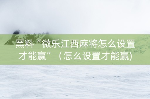 黑料“微乐江西麻将怎么设置才能赢”（怎么设置才能赢)