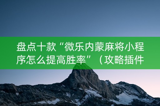盘点十款“微乐内蒙麻将小程序怎么提高胜率”（攻略插件)