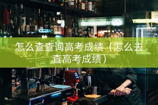 怎么查查询高考成绩（怎么去查高考成绩）