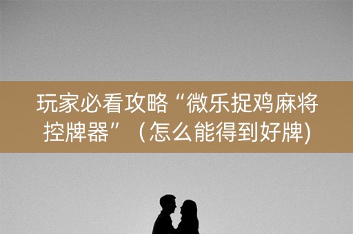 玩家必看攻略“微乐捉鸡麻将控牌器”（怎么能得到好牌)
