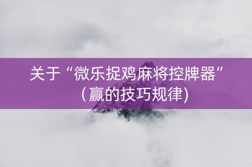 关于“微乐捉鸡麻将控牌器”（赢的技巧规律)