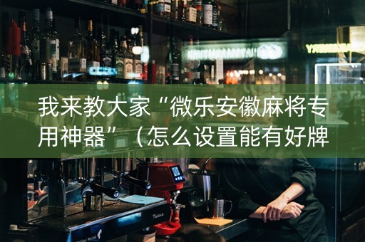 我来教大家“微乐安徽麻将专用神器”（怎么设置能有好牌)