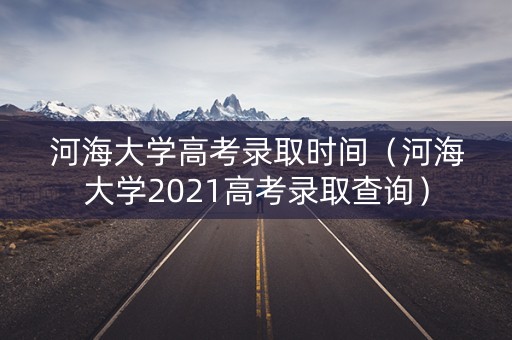河海大学高考录取时间（河海大学2021高考录取查询）