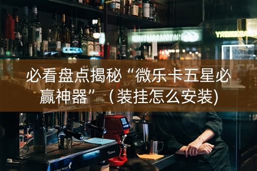 必看盘点揭秘“微乐卡五星必赢神器”（装挂怎么安装)