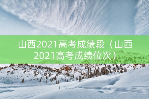 山西2021高考成绩段（山西2021高考成绩位次）