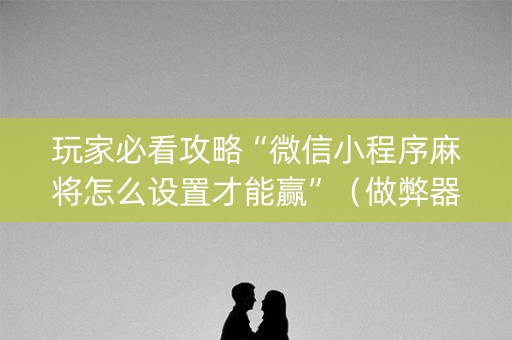 玩家必看攻略“微信小程序麻将怎么设置才能赢”（做弊器软件下载)