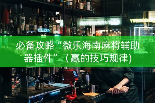 必备攻略“微乐海南麻将辅助器插件”（赢的技巧规律)