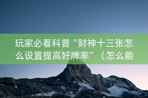 玩家必看科普“财神十三张怎么设置提高好牌率”（怎么能让牌好一点)