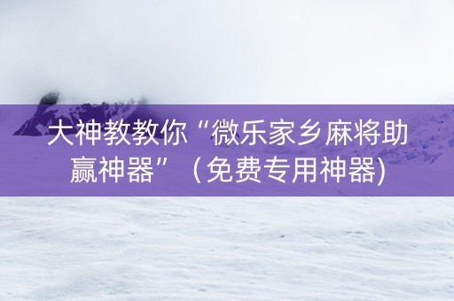 大神教教你“微乐家乡麻将助赢神器”（免费专用神器)