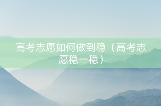 高考志愿如何做到稳（高考志愿稳一稳）