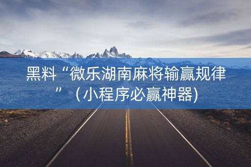 黑料“微乐湖南麻将输赢规律”（小程序必赢神器)