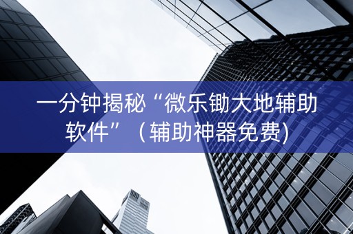 一分钟揭秘“微乐锄大地辅助软件”（辅助神器免费)